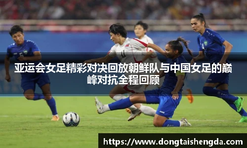 亚运会女足精彩对决回放朝鲜队与中国女足的巅峰对抗全程回顾